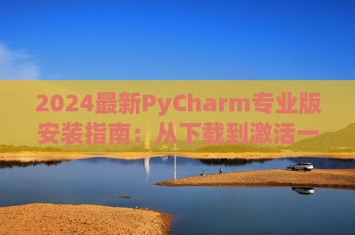 2024最新PyCharm专业版安装指南：从下载到激活一步到位